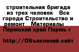 строительная бригада из трех человек - Все города Строительство и ремонт » Материалы   . Пермский край,Пермь г.